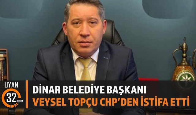 Dinar Belediye Başkanı Veysel Topçu CHP’den İstifa Etti