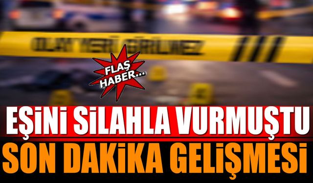 Eşini silahla vurmuştu son dakika gelişmesi