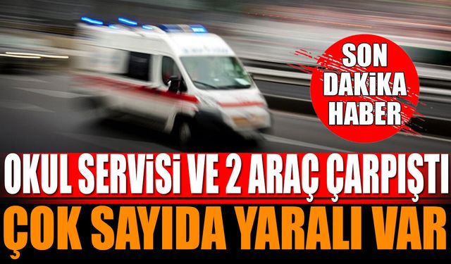 Okul servisi ve 2 araç çarpıştı çok sayıda yaralı var