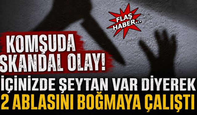 Komşuda Skandal Olay! “İçinizde Şeytan Var” Diyerek Ablalarına Saldırdı