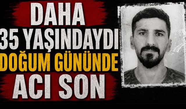 Daha 35 yaşındaydı! Doğum gününde acı son