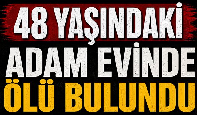 48 yaşındaki adam evinde ölü bulundu