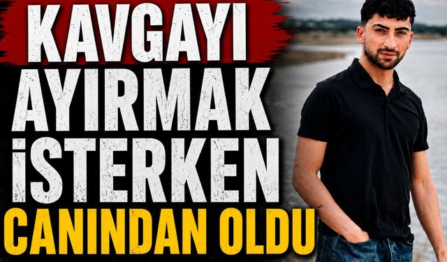 Kavgayı Ayırmak İsterken Canından Oldu: 22 Yaşındaki Genç Hayatını Kaybetti