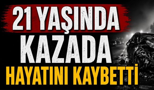 21 yaşındaki genç kazada hayatını kaybetti