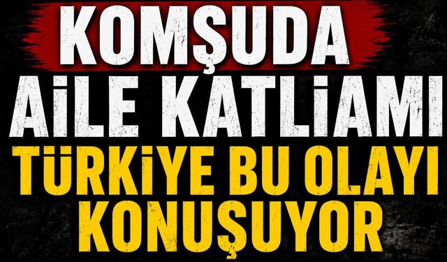 Komşuda aile katliamı Türkiye bu olayı konuşuyor!
