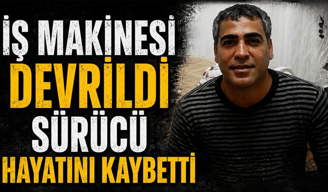 İş makinesi devrildi sürücü hayatını kaybetti