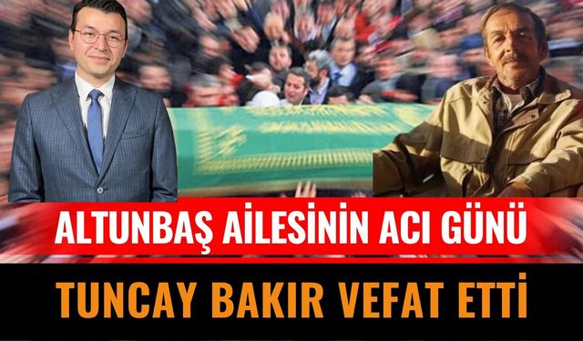 Altunbaş Ailesinin Acı Günü Tuncay Bakır Hayatını Kaybetti