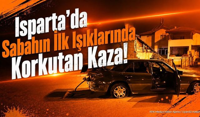 Isparta'da Sabahın İlk Işıklarında Korkutan Kaza!