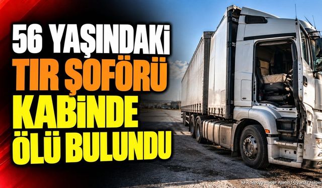 56 Yaşındaki Tır Şoförü Kabinde Ölü Bulundu