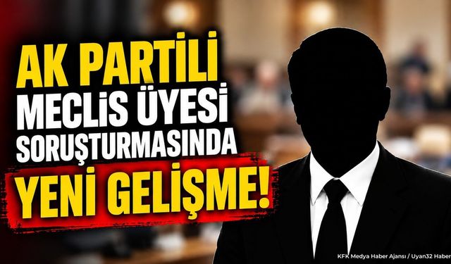 AK Partili Meclis Üyesi Soruşturmasında Yeni Gelişme!