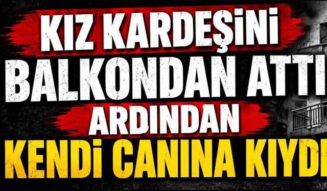 Kız kardeşini balkondan attı ardından kendi canına kıydı