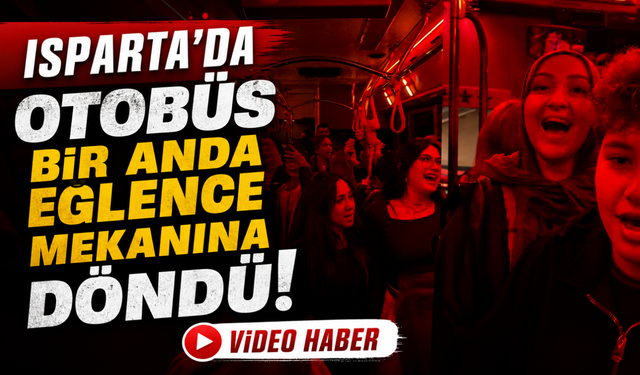 Isparta’da Otobüs Bir Anda Eğlence Mekanına Döndü!