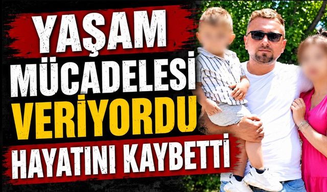 Yaşam mücadelesi veriyordu hayatını kaybetti