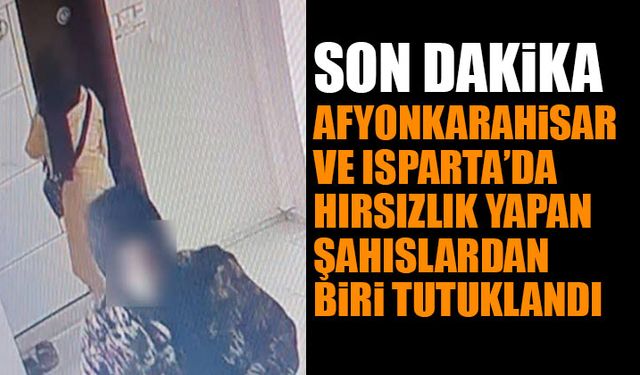 Afyonkarahisar ve Isparta’da Hırsızlık Yapan Şahıslardan Biri Tutuklandı