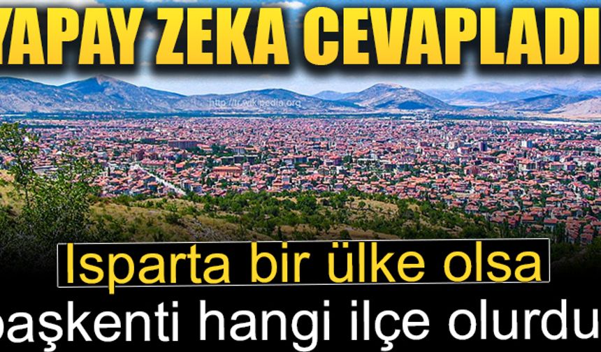 Isparta bir ülke olsa başkenti hangi ilçe olurdu? Yapay zeka cevapladı!