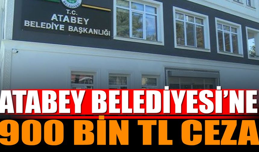 Atabey Belediyesi’ne 900 Bin Lira Ceza