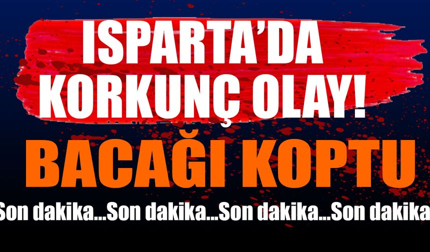 Son Dakika..! Isparta'da İş Kazası Bacağı Koptu
