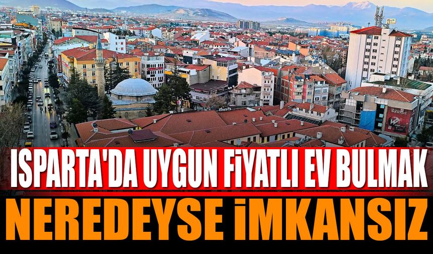 Isparta'da Uygun Fiyatlı Ev Bulmak Neredeyse İmkansız