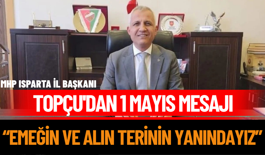 MHP Isparta İl Başkanı Topçu'dan 1 Mayıs Mesajı: “Emeğin ve Alın Terinin Yanındayız”