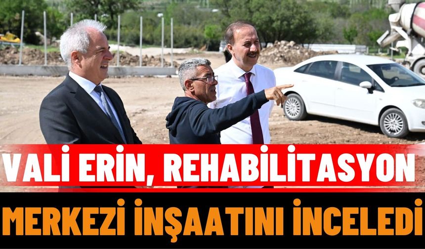 "Vali Erin, Rehabilitasyon Merkezi İnşaatını İnceledi"
