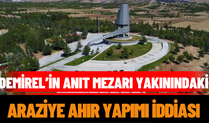 Demirel’in Anıt Mezarı Yakınındaki Araziye Ahır Yapımı İddiası
