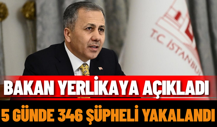 Bakan Yerlikaya Açıkladı; 5 Günde 346 Şüpheli Yakalandı