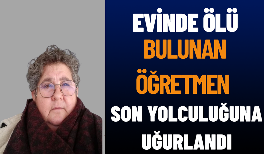Evinde Ölü Bulunan Öğretmen Son Yolculuğuna Uğurlandı