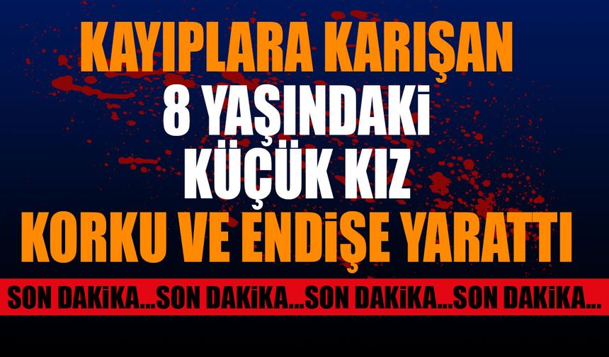 Kayıplara karışan 8 yaşındaki genç kız korku ve endişe yarattı