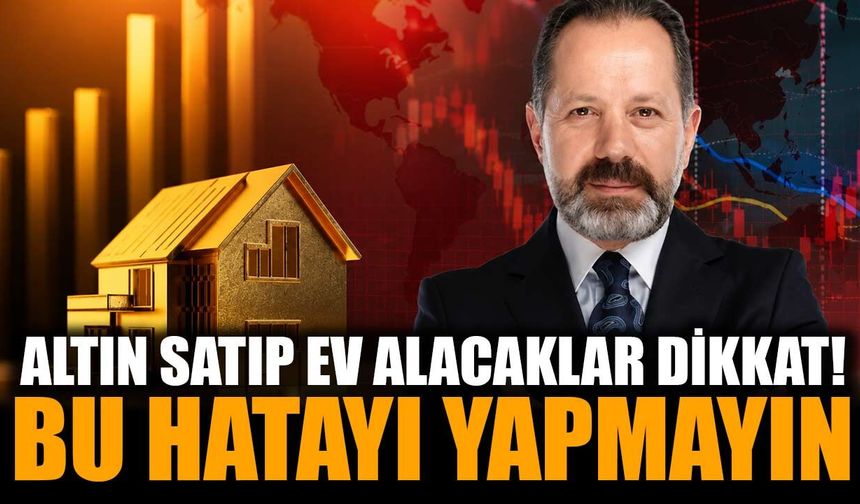 Altın satılıp ev alınır mı? Uzman isim hata yapılan noktaları tek tek açıkladı