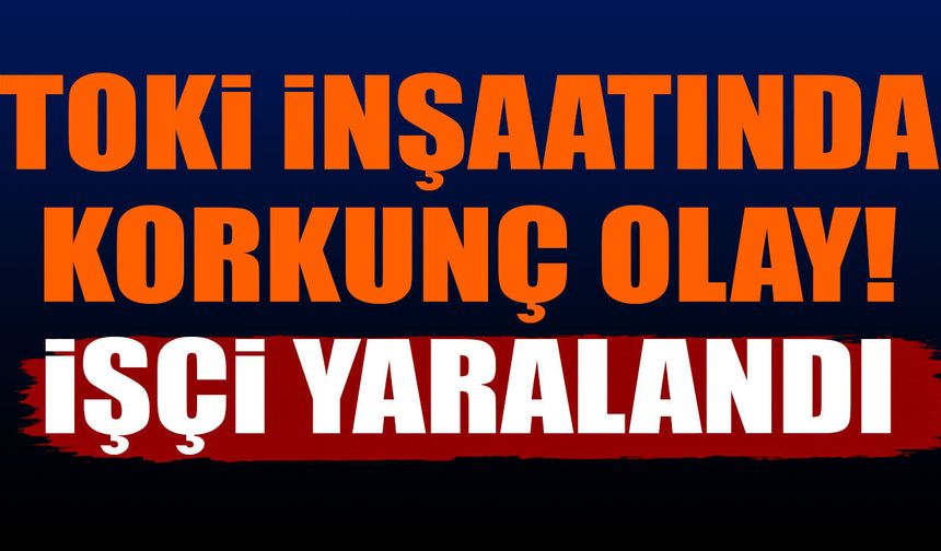 TOKİ inşaatında korkunç olay! İşçi yaralandı