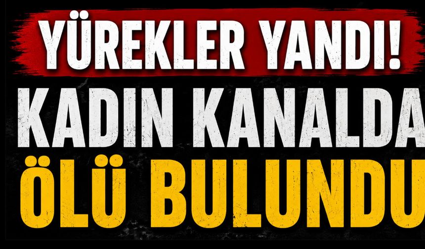 Yürekler yandı! Kadın kanalda ölü bulundu