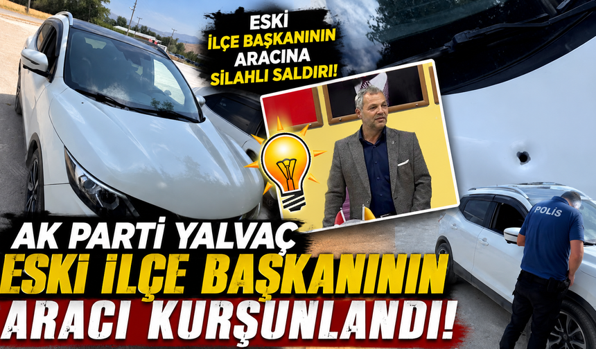 AK Parti Yalvaç Eski İlçe Başkanının Aracı Kurşunlandı