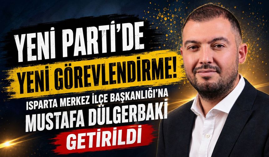 Yeni Parti Isparta Merkez İlçe Başkanlığı'na Mustafa Dülgerbaki Getirildi