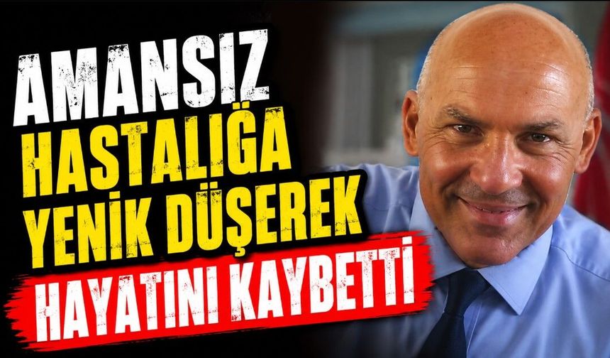 Amansız hastalığa yenik düşerek hayatını kaybetti