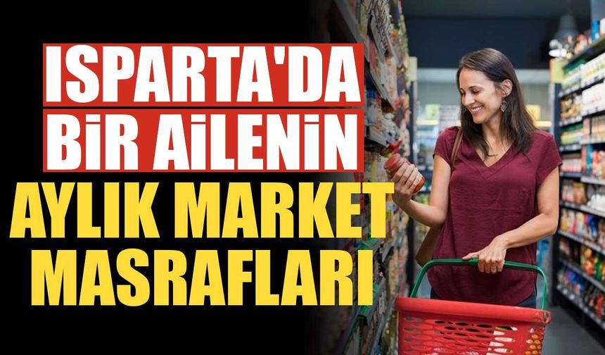 Isparta'da Bir Ailenin Aylık Market Masrafı Ne Kadar Oldu? Tek Tek Hesapladık