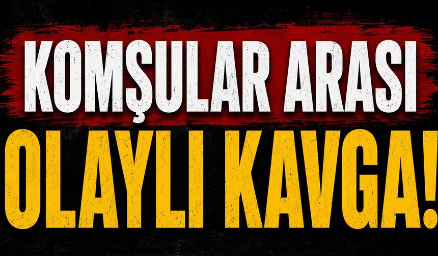 Komşular arasında olaylı kavga