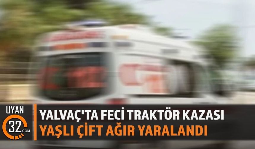 Yalvaç'ta Feci Traktör Kazası: Yaşlı Çift Ağır Yaralandı