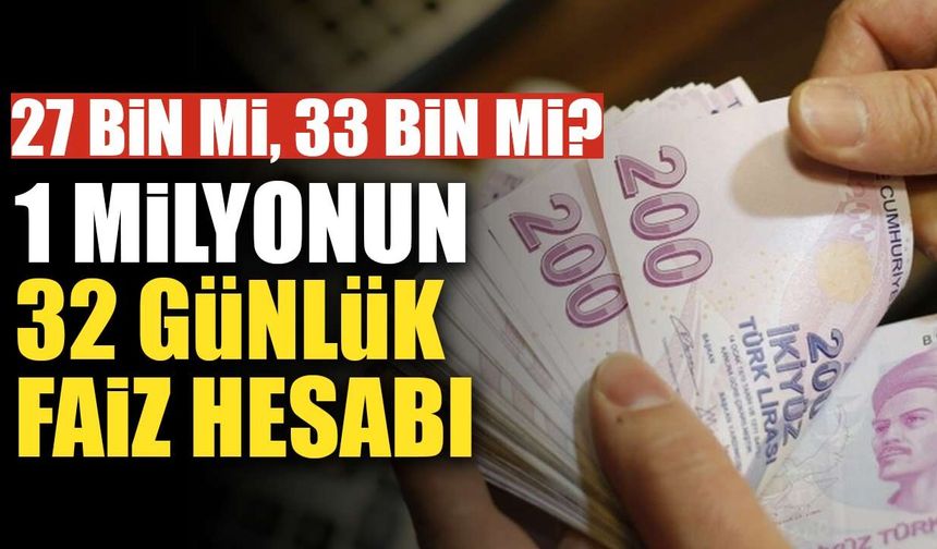 27 bin TL mi, 33 bin TL mi? 1 milyon TL için 32 günlük faiz hesabının iki yüzü