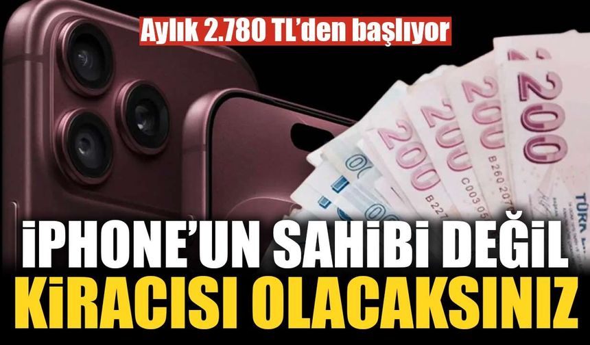 iPhone’un sahibi değil kiracısı olacaksınız: Aylık 2.780 TL’den başlıyor