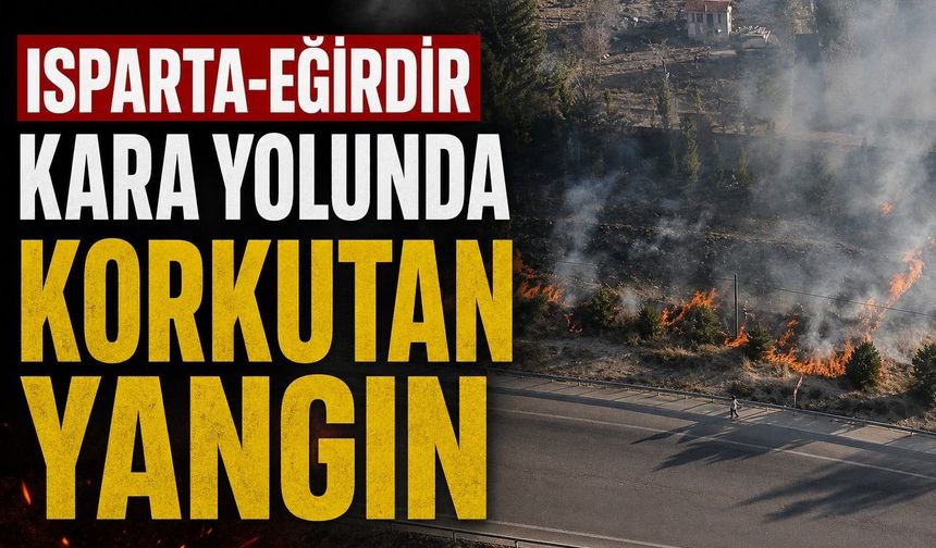 EĞİRDİR YOLUNDA YANGIN DEHŞETİ!