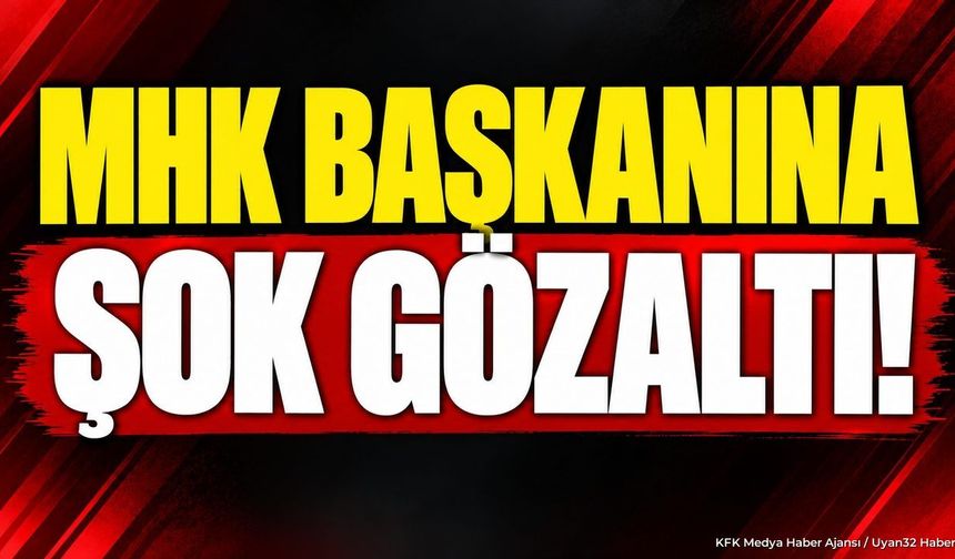 MHK BAŞKANINA ŞOK GÖZALTI!