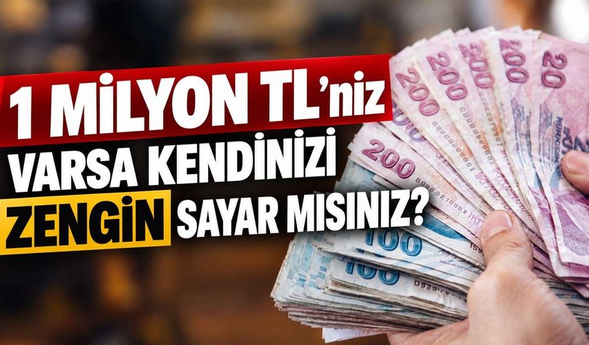 1 milyon TL'niz varsa kendinizi zengin sayar mısınız? 3 rakam gerçeği gösteriyor