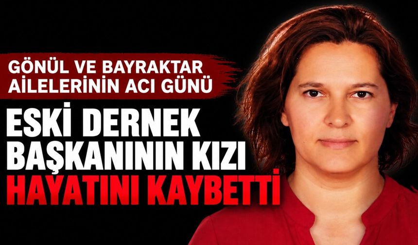 Gönül Ve Bayraktar Ailelerinin Acı Günü: Eski Dernek Başkanının Kızı Hayatını Kaybetti
