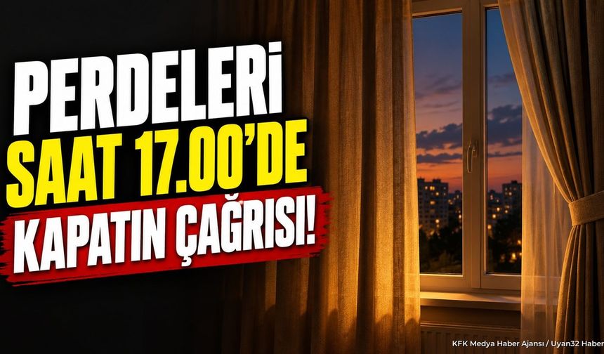 PERDELERİ SAAT 17.00'DE KAPATIN ÇAĞRISI
