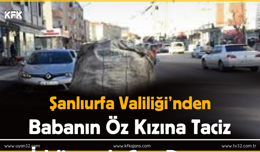 Şanlıurfa Valiliği’nden Babanın Öz Kızına Taciz İddiasında Son Durum.