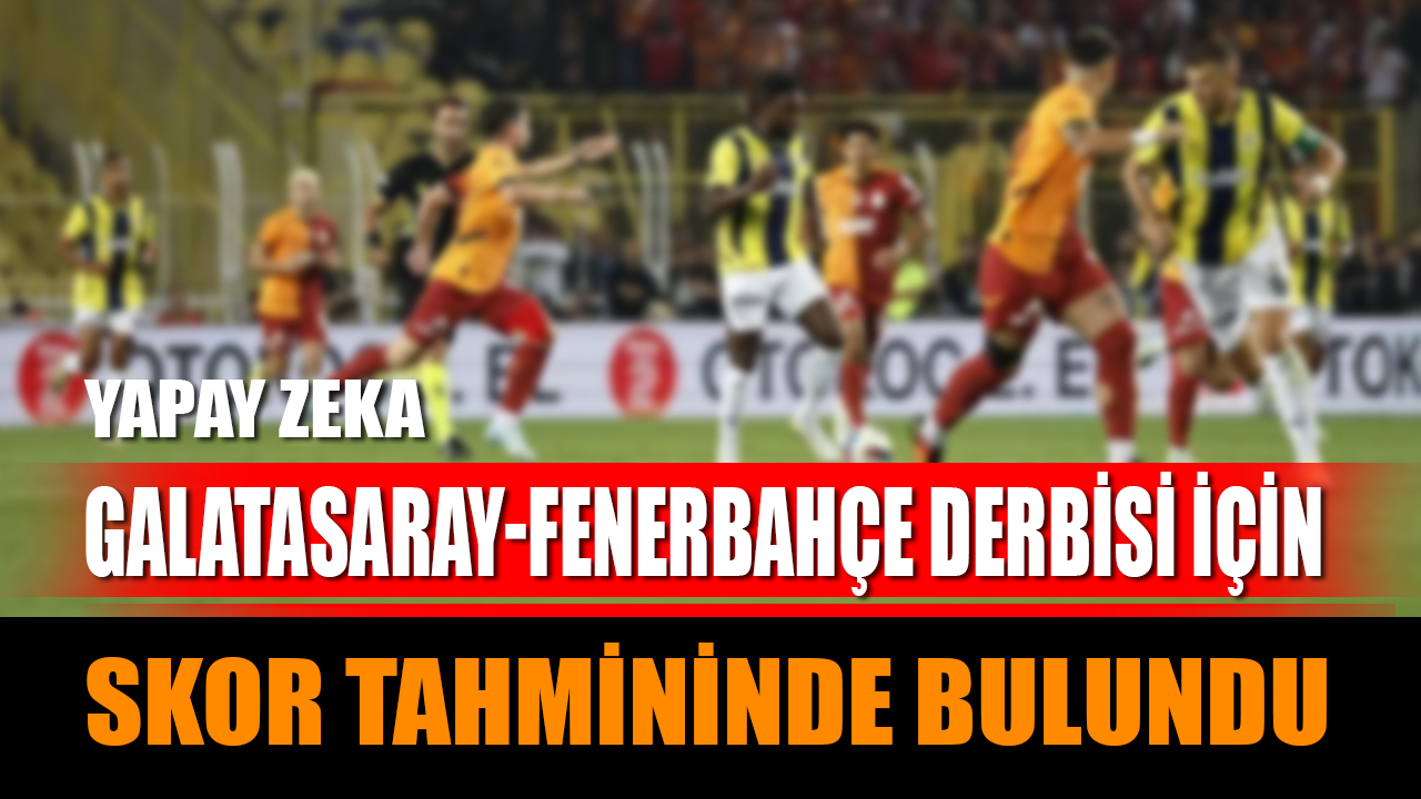 Yapay Zeka, Galatasaray-Fenerbahçe Derbisi İçin Skor Tahmininde Bulundu