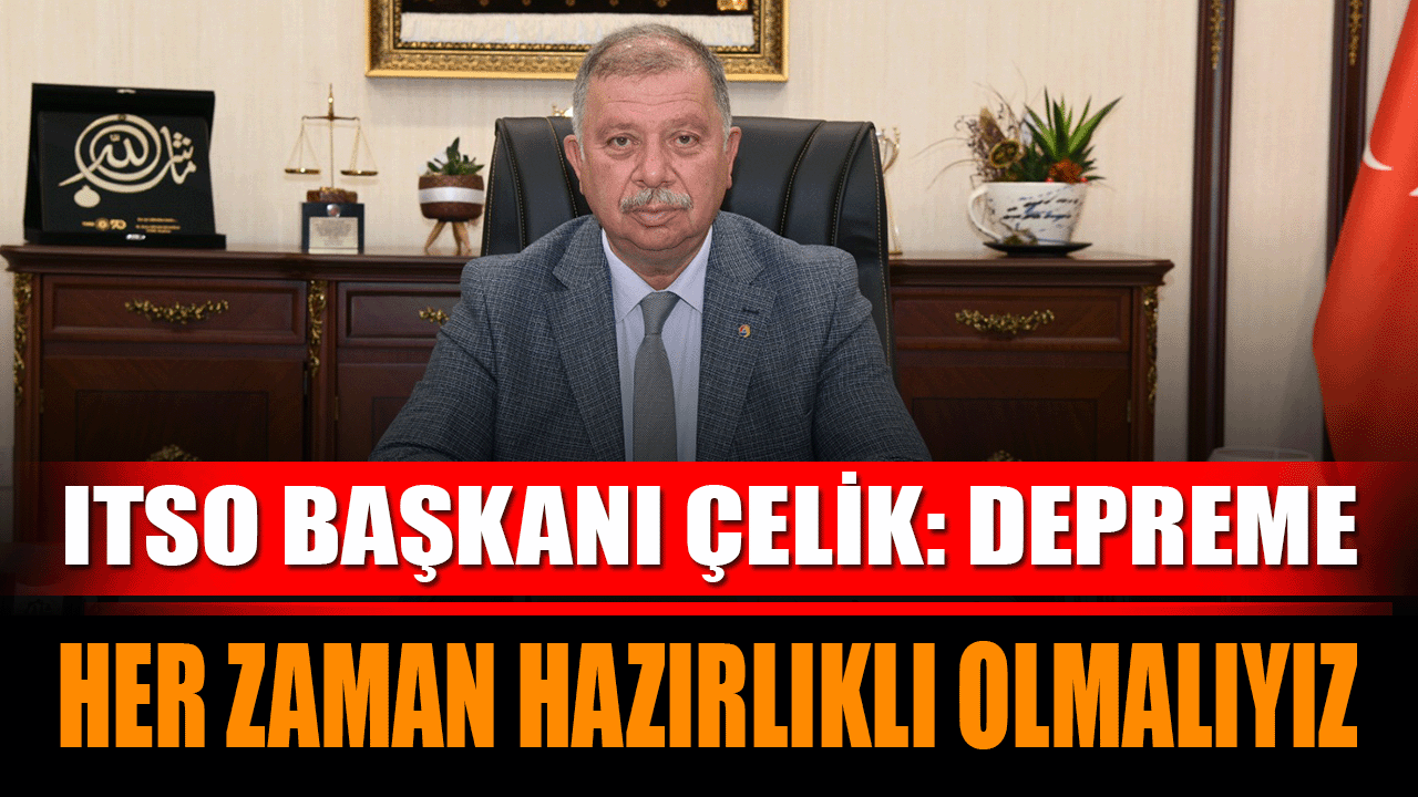 ITSO BAŞKANI ÇELİK: DEPREME HER ZAMAN HAZIRLIKLI OLMALIYIZ