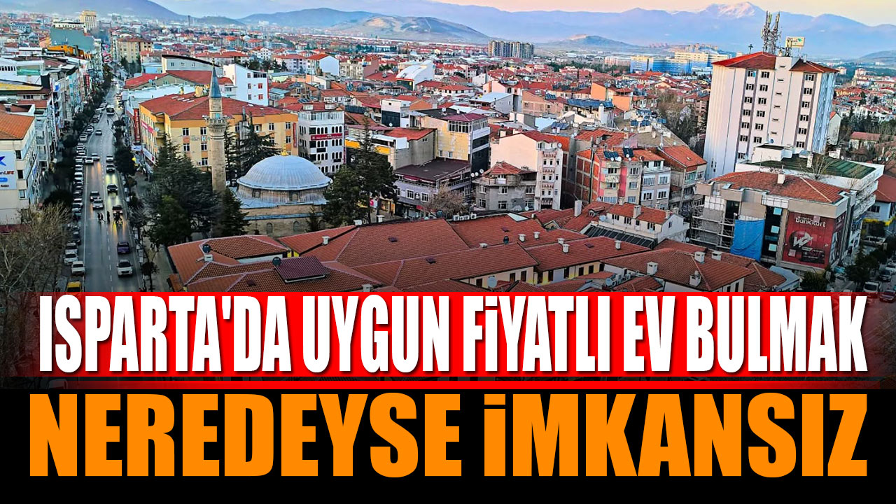 Isparta'da Uygun Fiyatlı Ev Bulmak Neredeyse İmkansız