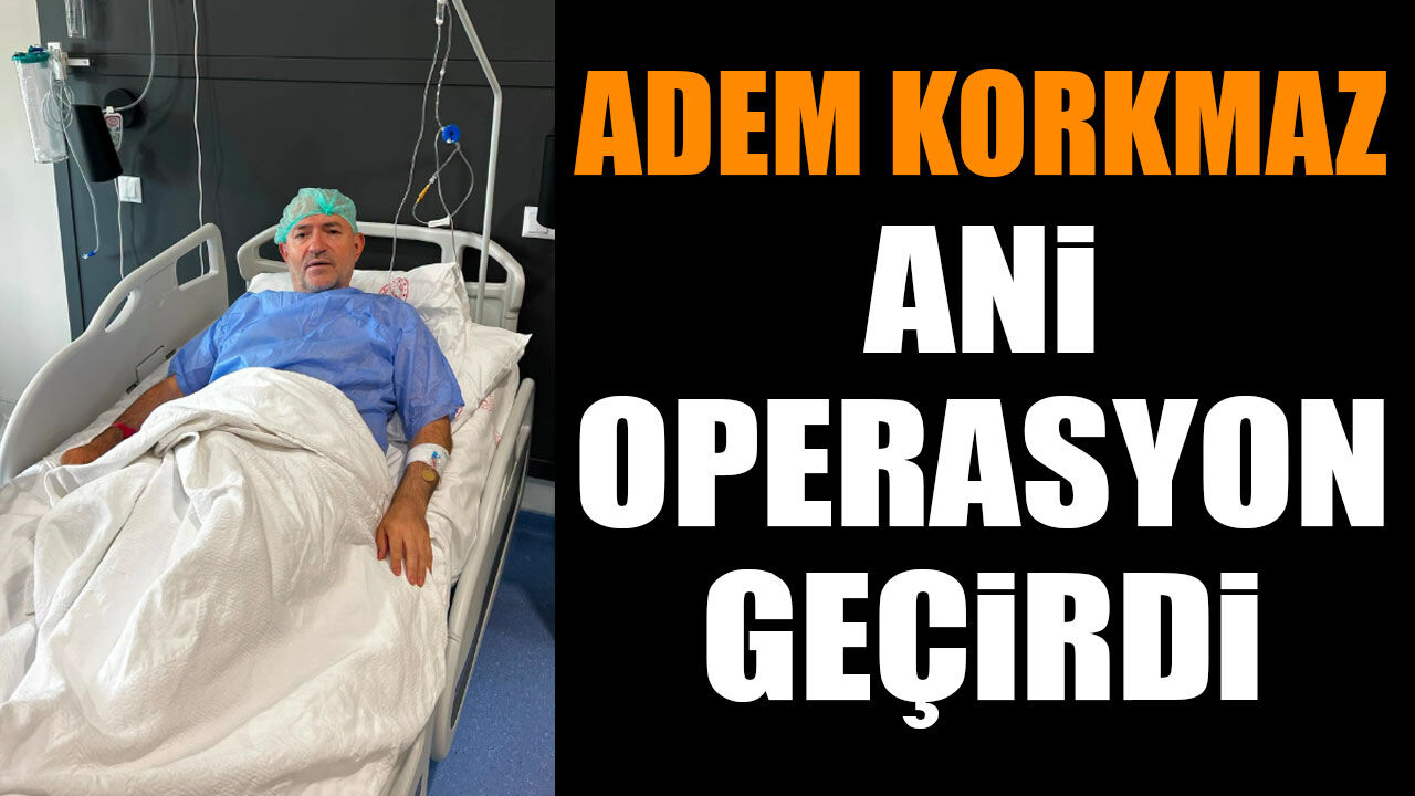 Adem Korkmaz ani operasyon geçirdi