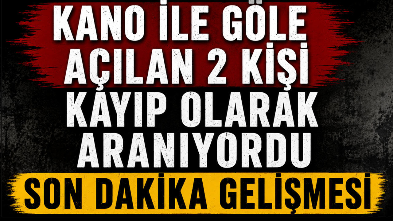 Kano ile göle açılan 2 kişi aranıyordu son dakika gelişmesi